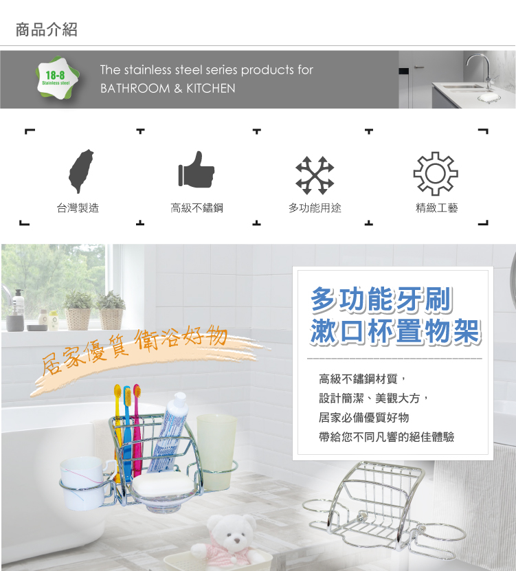 商品介紹18-8 he stainless steel series products forBATHROOM & KITCHENLT台灣製造高級不鏽鋼多功能用途精緻工藝居家優質衛浴好物L多功能牙刷漱口杯置物架高級不鏽鋼材質,設計簡潔、美觀大方,居家必備優質好物帶給您不同凡響的絕佳體驗