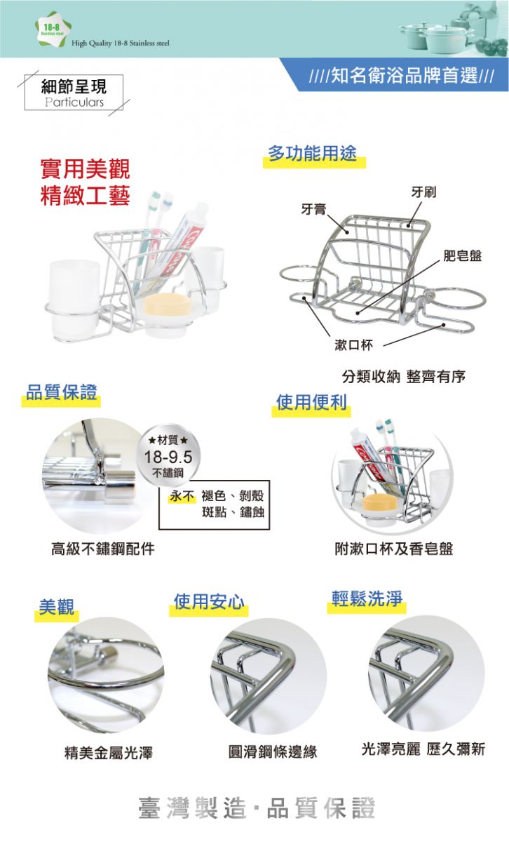 18-8High Quality 18-8 Stainless steel/知名衛浴品牌首選///細節呈現Particulars多功能用途實用美觀精緻工藝牙刷牙膏品質保證材質18-9.5漱口杯肥皂盤分類收納 整齊有序使用便利不鏽鋼永不褪色剝殼斑點、鏽蝕高級不鏽鋼配件附漱口杯及香皂盤美觀使用安心輕鬆洗淨精美金屬光澤圓滑鋼條邊緣光澤 歷久彌新臺灣製造品質保證